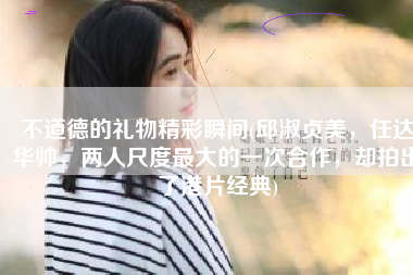 不道德的礼物精彩瞬间(邱淑贞美，任达华帅，两人尺度最大的一次合作，却拍出了港片经典)