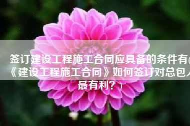 签订建设工程施工合同应具备的条件有(《建设工程施工合同》如何签订对总包人最有利？)