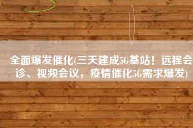 全面爆发催化(三天建成5G基站！远程会诊、视频会议，疫情催化5G需求爆发)