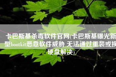 卡巴斯基杀毒软件官网(卡巴斯基曝光新型bootkit恶意软件威胁 无法通过重装或换硬盘解决)