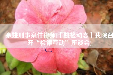 余姚刑事案件律师(【姚检动态】我院召开“检律互动”座谈会)