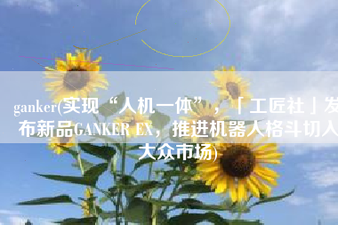 ganker(实现“人机一体”，「工匠社」发布新品GANKER EX，推进机器人格斗切入大众市场)