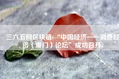 三六五网区块链(“中国经济——消费经济（厦门）论坛”成功召开)