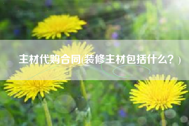 主材代购合同(装修主材包括什么？)