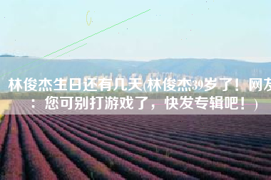 林俊杰生日还有几天(林俊杰39岁了！网友：您可别打游戏了，快发专辑吧！)