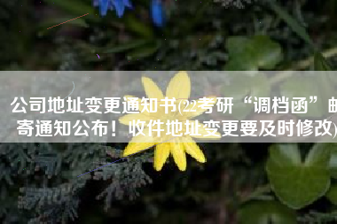 公司地址变更通知书(22考研“调档函”邮寄通知公布！收件地址变更要及时修改)