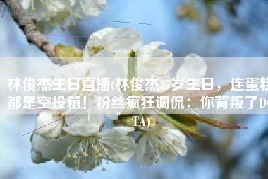 林俊杰生日直播(林俊杰37岁生日，连蛋糕都是空投箱！粉丝疯狂调侃：你背叛了DOTA)