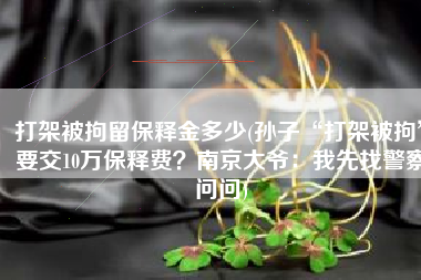 打架被拘留保释金多少(孙子“打架被拘”要交10万保释费？南京大爷：我先找警察问问)