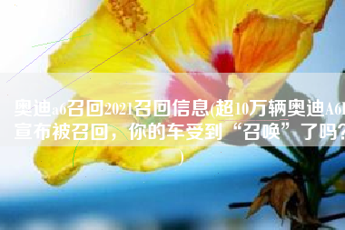 奥迪a6召回2021召回信息(超10万辆奥迪A6L宣布被召回，你的车受到“召唤”了吗？)