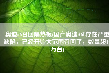 奥迪a6召回隔热板(国产奥迪A6L存在严重缺陷，已经开始大范围召回了，数量超19万台)