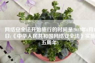 网络安全法开始施行的时间是2017年6月1日(《中华人民共和国网络安全法》实施五周年)