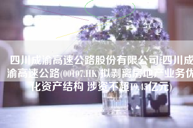 四川成渝高速公路股份有限公司(四川成渝高速公路(00107.HK)拟剥离房地产业务优化资产结构 涉资不超19.45亿元)