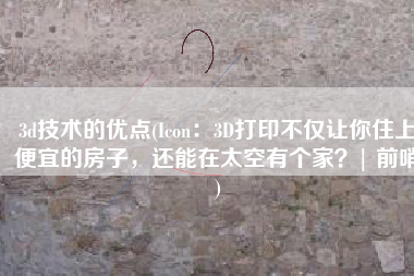 3d技术的优点(Icon：3D打印不仅让你住上便宜的房子，还能在太空有个家？| 前哨)