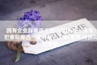 国有企业辞退员工暂行规定(统一答复：犯罪后是否一律开除，工资(退休)待遇如何处理)