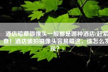 酒店暗藏摄像头一般都是哪种酒店(赶紧查！酒店偷拍摄像头容易藏这，该怎么发现？)