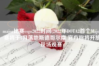 major比赛csgo2022时间(2022年DOTA2首个Major赛将于5月落地斯德哥尔摩 官方称将开放现场观赛)