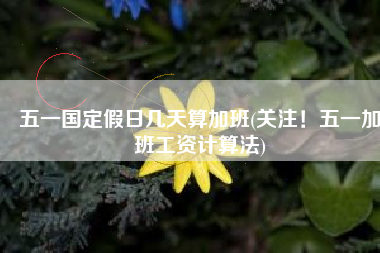 五一国定假日几天算加班(关注！五一加班工资计算法)