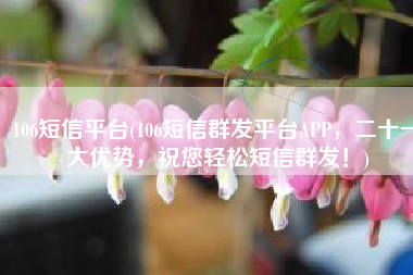 106短信平台(106短信群发平台APP，二十一大优势，祝您轻松短信群发！)