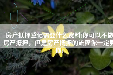房产抵押登记需要什么资料(你可以不做房产抵押，但是房产抵押的流程你一定要懂)