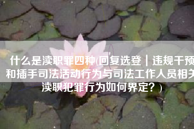 什么是渎职罪四种(回复选登｜违规干预和插手司法活动行为与司法工作人员相关渎职犯罪行为如何界定？)