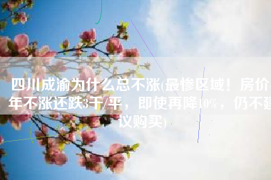 四川成渝为什么总不涨(最惨区域！房价4年不涨还跌3千/平，即使再降10%，仍不建议购买)