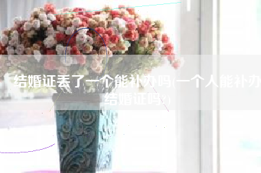 结婚证丢了一个能补办吗(一个人能补办结婚证吗?)