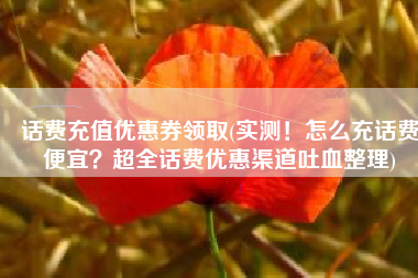 话费充值优惠券领取(实测！怎么充话费便宜？超全话费优惠渠道吐血整理)