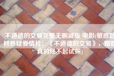 不道德的交易完整无删减版 电影(敏感题材悬疑爱情片：《不道德的交易》，婚姻真的经不起试探)