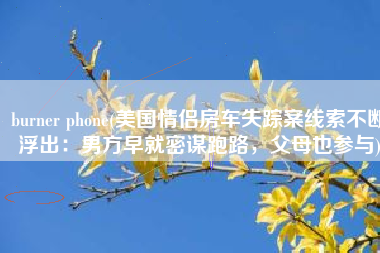 burner phone(美国情侣房车失踪案线索不断浮出：男方早就密谋跑路，父母也参与)