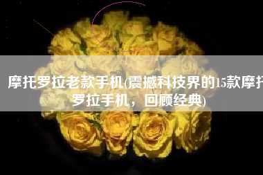 摩托罗拉老款手机(震撼科技界的15款摩托罗拉手机，回顾经典)