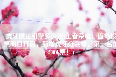 虎牙魔法引擎多少钱(王者荣耀：返场投票明日开启，新增虎牙分会场，第一名加200W票！)