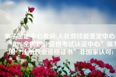 亲子鉴定中心查询(人社部技能鉴定中心：“JYPC全国职业资格考试认证中心”颁发的“注册职业资格证书”非国家认可)
