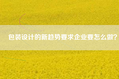 包装设计的新趋势要求企业要怎么做？