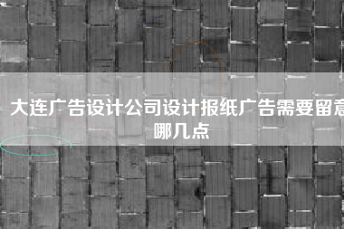 大连广告设计公司设计报纸广告需要留意哪几点