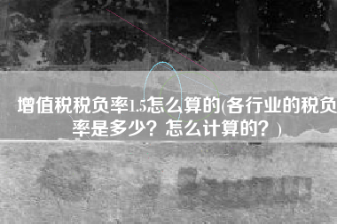 增值税税负率1.5怎么算的(各行业的税负率是多少？怎么计算的？)