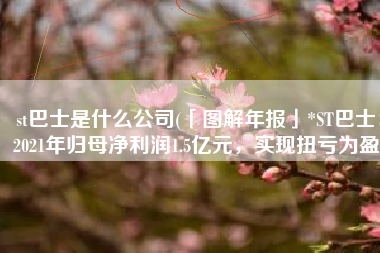 st巴士是什么公司(「图解年报」*ST巴士：2021年归母净利润1.5亿元，实现扭亏为盈)