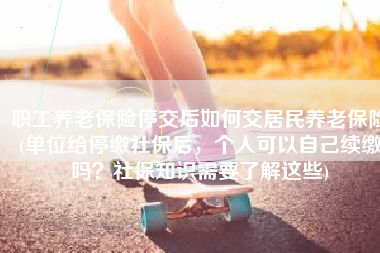 职工养老保险停交后如何交居民养老保险(单位给停缴社保后，个人可以自己续缴吗？社保知识需要了解这些)