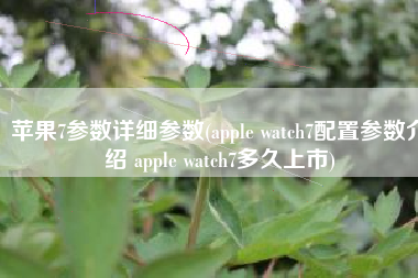 苹果7参数详细参数(apple watch7配置参数介绍 apple watch7多久上市)