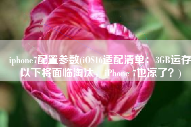 iphone7配置参数(iOS16适配清单：3GB运存以下将面临淘汰，iPhone 7也凉了？)