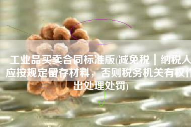 工业品买卖合同标准版(减免税｜纳税人应按规定留存材料，否则税务机关有权作出处理处罚)