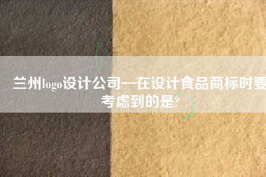 兰州logo设计公司—在设计食品商标时要考虑到的是?