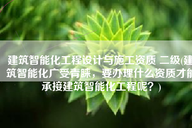 建筑智能化工程设计与施工资质 二级(建筑智能化广受青睐，要办理什么资质才能承接建筑智能化工程呢？)