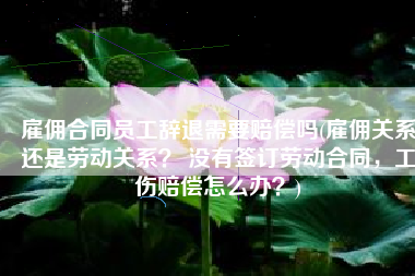 雇佣合同员工辞退需要赔偿吗(雇佣关系还是劳动关系？ 没有签订劳动合同，工伤赔偿怎么办？)