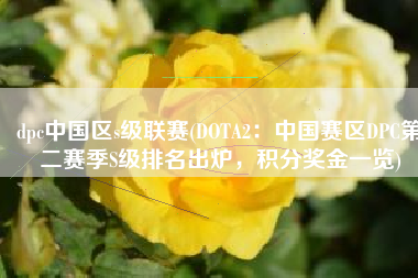 dpc中国区s级联赛(DOTA2：中国赛区DPC第二赛季S级排名出炉，积分奖金一览)