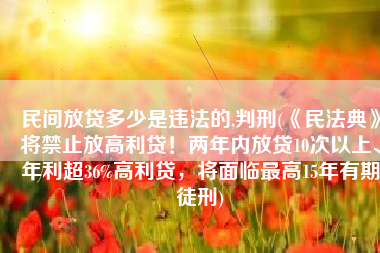 民间放贷多少是违法的,判刑(《民法典》将禁止放高利贷！两年内放贷10次以上、年利超36%高利贷，将面临最高15年有期徒刑)