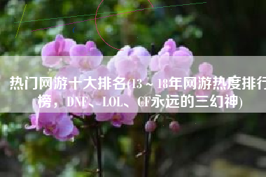 热门网游十大排名(13～18年网游热度排行榜，DNF、LOL、CF永远的三幻神)