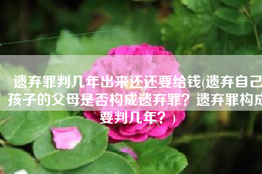遗弃罪判几年出来还还要给钱(遗弃自己孩子的父母是否构成遗弃罪？遗弃罪构成要判几年？)
