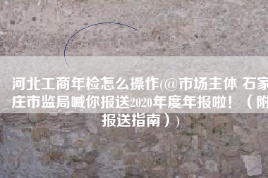 河北工商年检怎么操作(@市场主体 石家庄市监局喊你报送2020年度年报啦！（附报送指南）)
