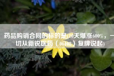 药品购销合同的标的是(10天爆涨600%，一切从新锐医药（06108）复牌说起)