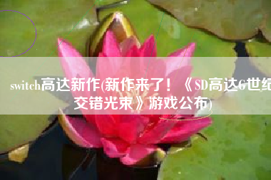 switch高达新作(新作来了！《SD高达G世纪交错光束》游戏公布)